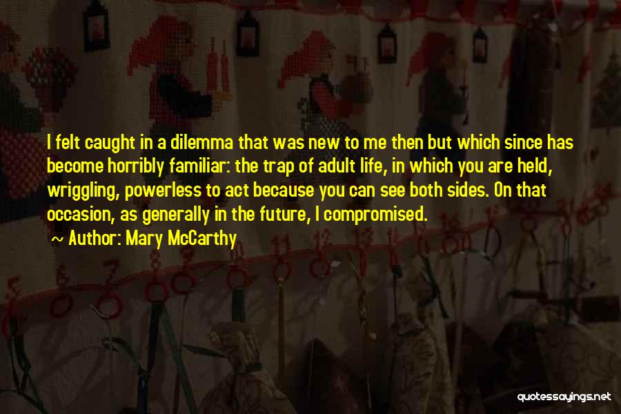 Mary McCarthy Quotes: I Felt Caught In A Dilemma That Was New To Me Then But Which Since Has Become Horribly Familiar: The