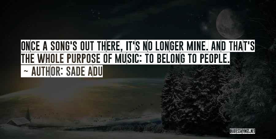 Sade Adu Quotes: Once A Song's Out There, It's No Longer Mine. And That's The Whole Purpose Of Music: To Belong To People.