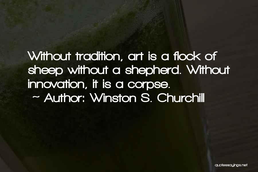 Winston S. Churchill Quotes: Without Tradition, Art Is A Flock Of Sheep Without A Shepherd. Without Innovation, It Is A Corpse.