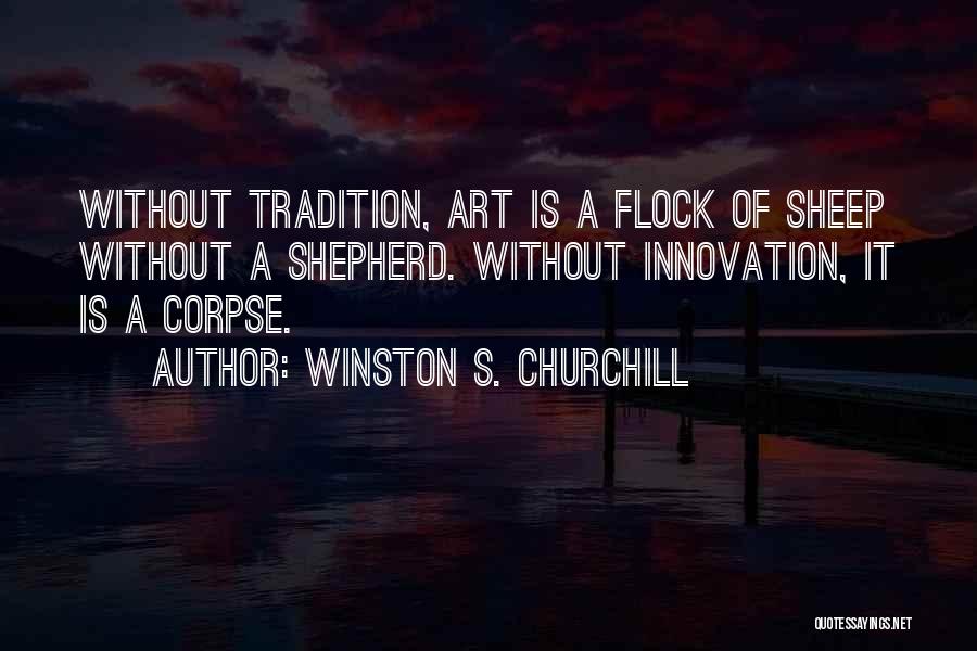 Winston S. Churchill Quotes: Without Tradition, Art Is A Flock Of Sheep Without A Shepherd. Without Innovation, It Is A Corpse.