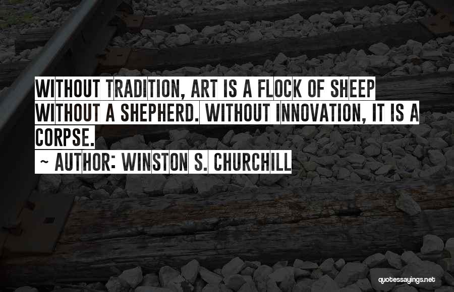 Winston S. Churchill Quotes: Without Tradition, Art Is A Flock Of Sheep Without A Shepherd. Without Innovation, It Is A Corpse.