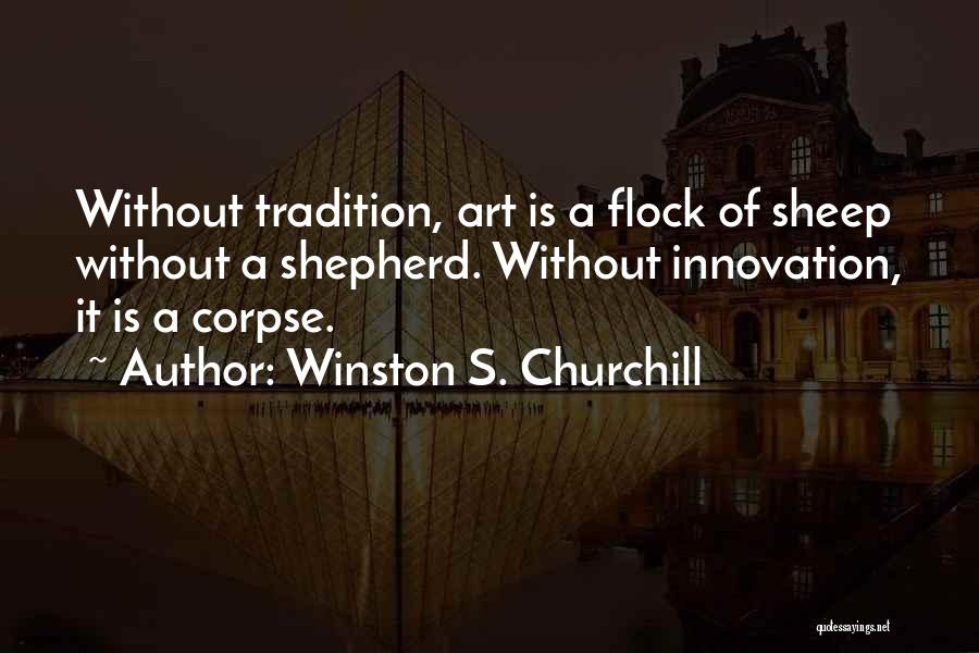 Winston S. Churchill Quotes: Without Tradition, Art Is A Flock Of Sheep Without A Shepherd. Without Innovation, It Is A Corpse.