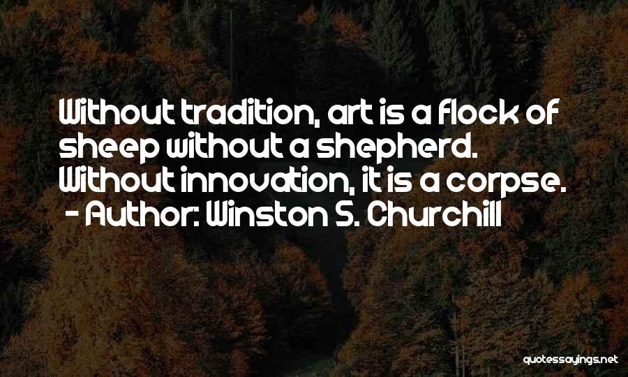 Winston S. Churchill Quotes: Without Tradition, Art Is A Flock Of Sheep Without A Shepherd. Without Innovation, It Is A Corpse.