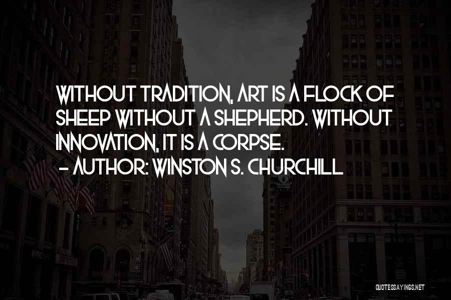 Winston S. Churchill Quotes: Without Tradition, Art Is A Flock Of Sheep Without A Shepherd. Without Innovation, It Is A Corpse.