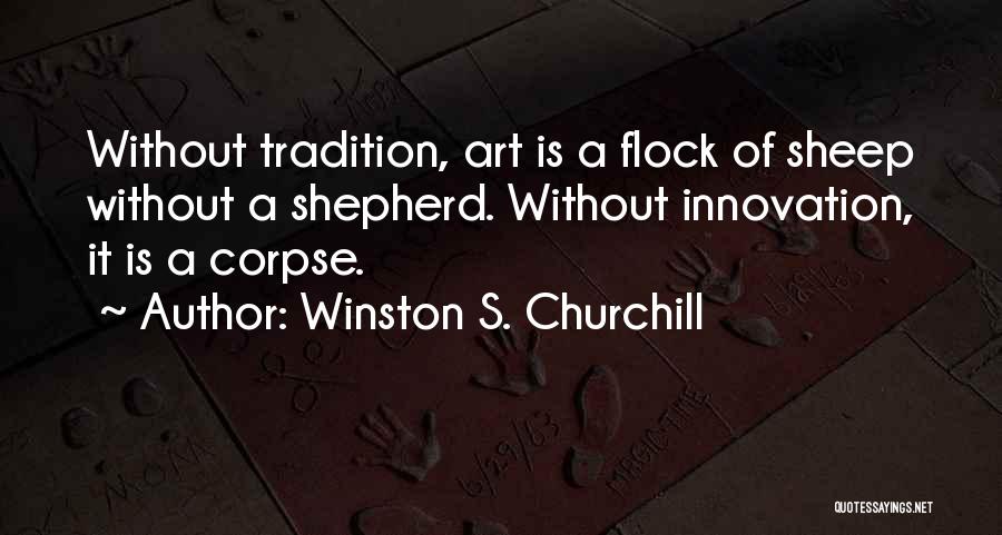 Winston S. Churchill Quotes: Without Tradition, Art Is A Flock Of Sheep Without A Shepherd. Without Innovation, It Is A Corpse.