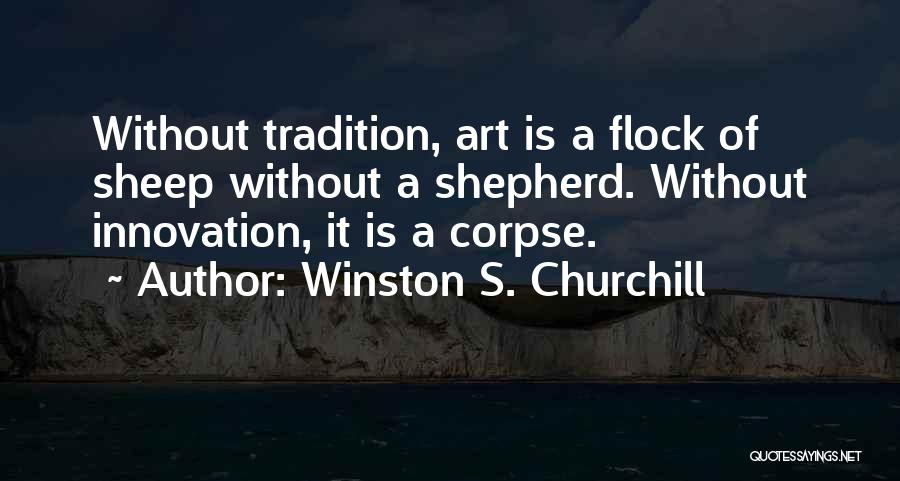 Winston S. Churchill Quotes: Without Tradition, Art Is A Flock Of Sheep Without A Shepherd. Without Innovation, It Is A Corpse.