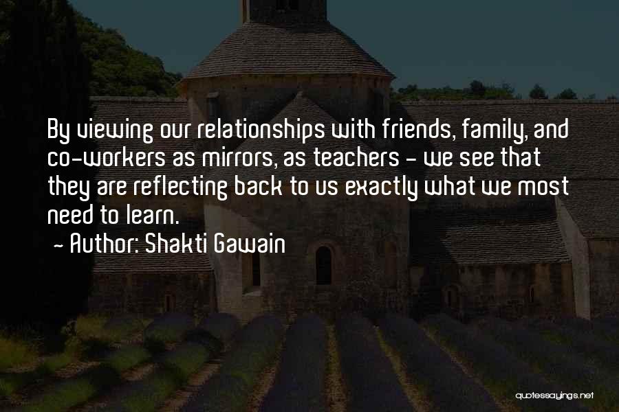 Shakti Gawain Quotes: By Viewing Our Relationships With Friends, Family, And Co-workers As Mirrors, As Teachers - We See That They Are Reflecting