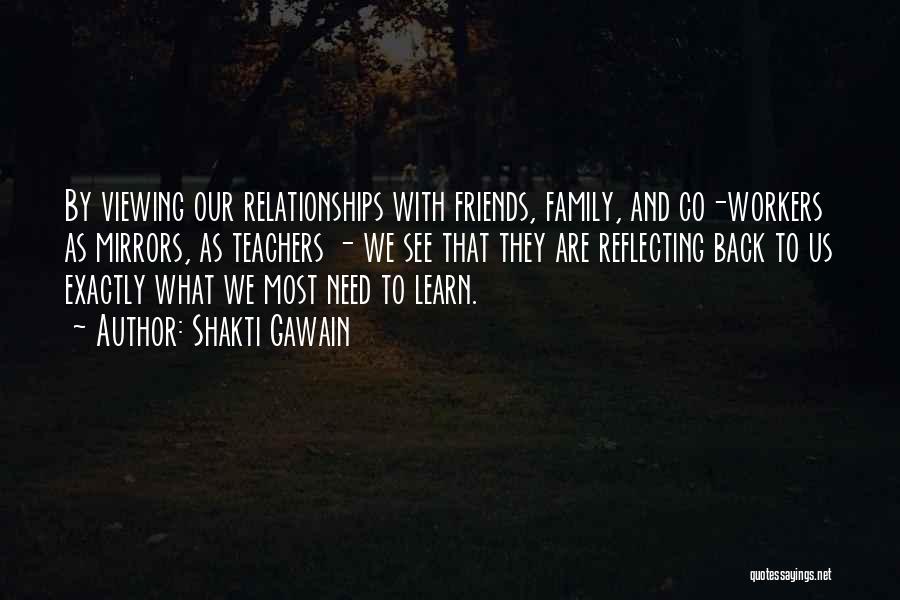 Shakti Gawain Quotes: By Viewing Our Relationships With Friends, Family, And Co-workers As Mirrors, As Teachers - We See That They Are Reflecting