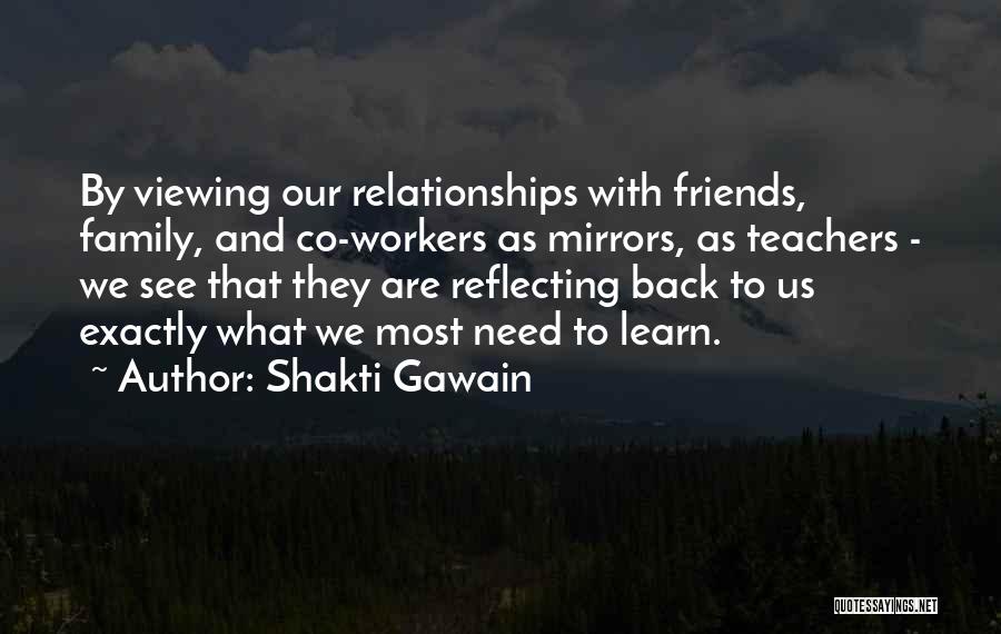 Shakti Gawain Quotes: By Viewing Our Relationships With Friends, Family, And Co-workers As Mirrors, As Teachers - We See That They Are Reflecting