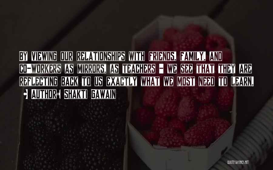 Shakti Gawain Quotes: By Viewing Our Relationships With Friends, Family, And Co-workers As Mirrors, As Teachers - We See That They Are Reflecting