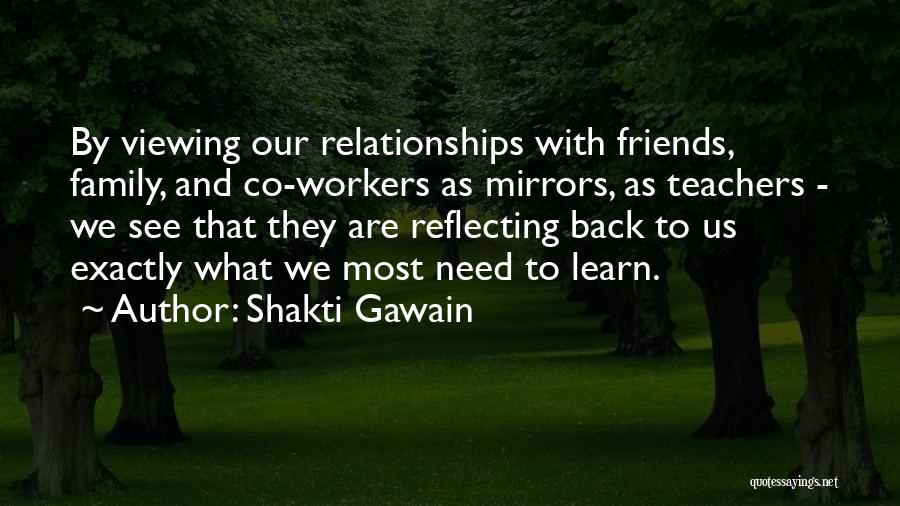 Shakti Gawain Quotes: By Viewing Our Relationships With Friends, Family, And Co-workers As Mirrors, As Teachers - We See That They Are Reflecting