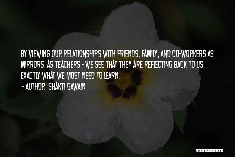 Shakti Gawain Quotes: By Viewing Our Relationships With Friends, Family, And Co-workers As Mirrors, As Teachers - We See That They Are Reflecting