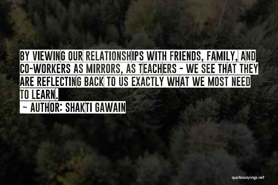 Shakti Gawain Quotes: By Viewing Our Relationships With Friends, Family, And Co-workers As Mirrors, As Teachers - We See That They Are Reflecting