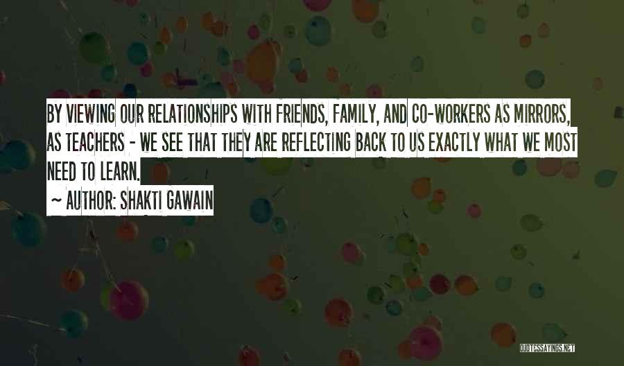 Shakti Gawain Quotes: By Viewing Our Relationships With Friends, Family, And Co-workers As Mirrors, As Teachers - We See That They Are Reflecting