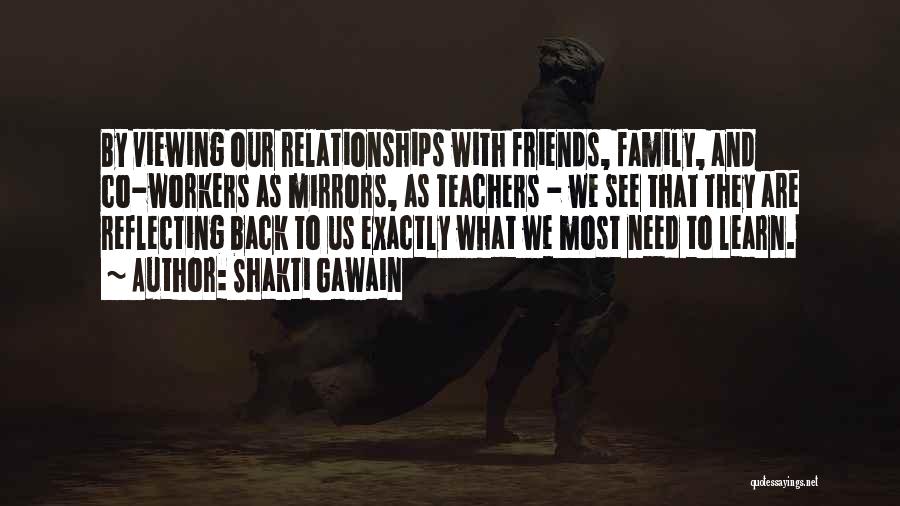 Shakti Gawain Quotes: By Viewing Our Relationships With Friends, Family, And Co-workers As Mirrors, As Teachers - We See That They Are Reflecting