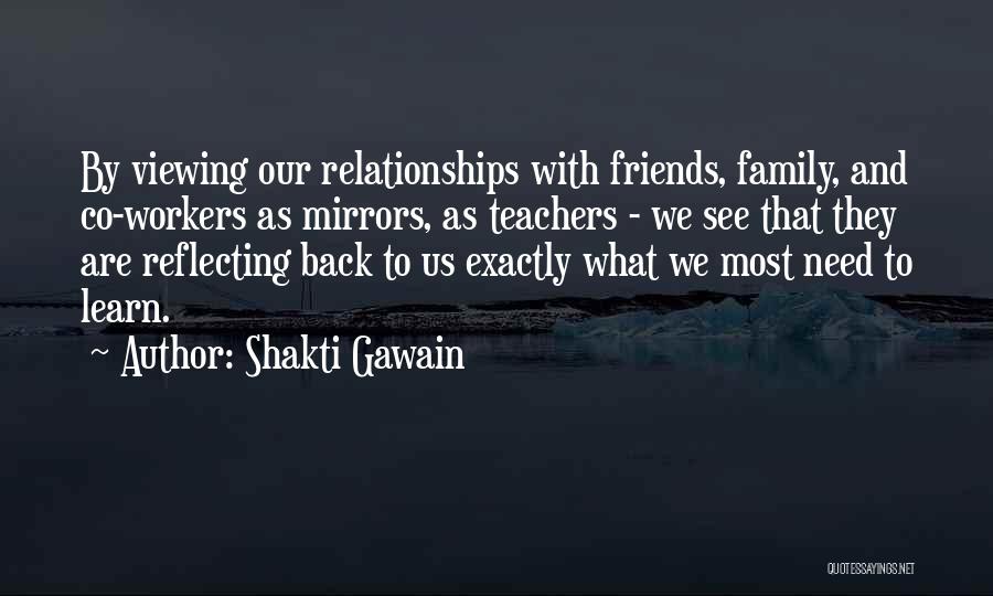 Shakti Gawain Quotes: By Viewing Our Relationships With Friends, Family, And Co-workers As Mirrors, As Teachers - We See That They Are Reflecting