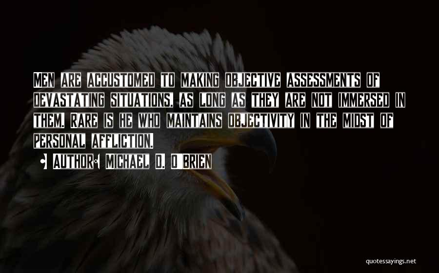 Michael D. O'Brien Quotes: Men Are Accustomed To Making Objective Assessments Of Devastating Situations, As Long As They Are Not Immersed In Them. Rare