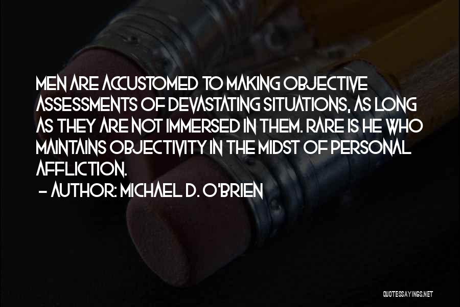 Michael D. O'Brien Quotes: Men Are Accustomed To Making Objective Assessments Of Devastating Situations, As Long As They Are Not Immersed In Them. Rare