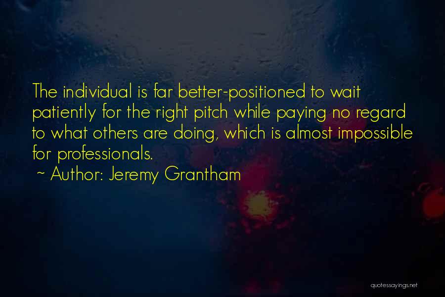 Jeremy Grantham Quotes: The Individual Is Far Better-positioned To Wait Patiently For The Right Pitch While Paying No Regard To What Others Are