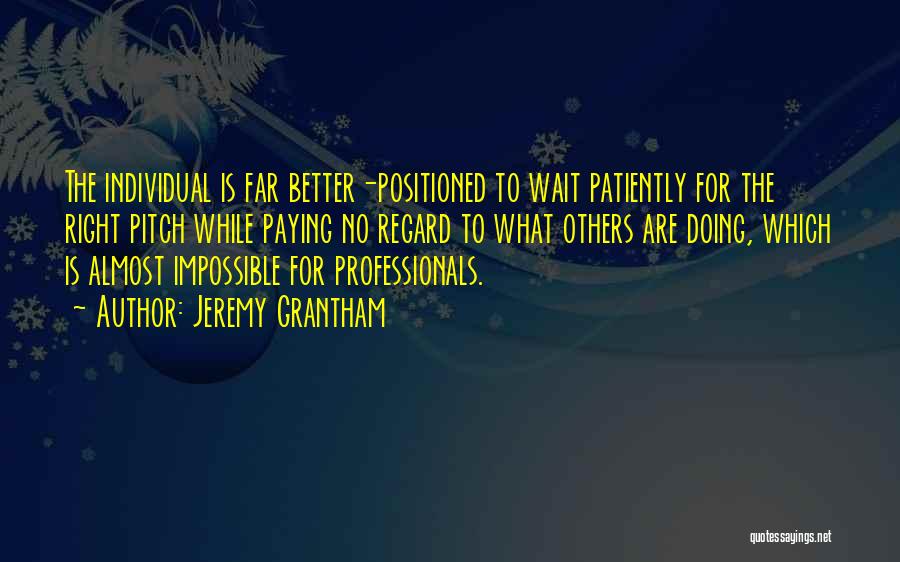 Jeremy Grantham Quotes: The Individual Is Far Better-positioned To Wait Patiently For The Right Pitch While Paying No Regard To What Others Are