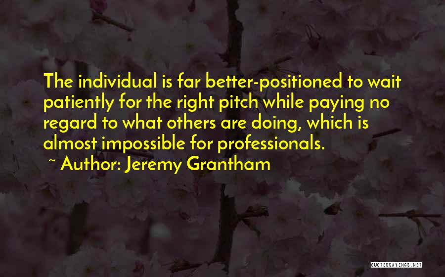 Jeremy Grantham Quotes: The Individual Is Far Better-positioned To Wait Patiently For The Right Pitch While Paying No Regard To What Others Are