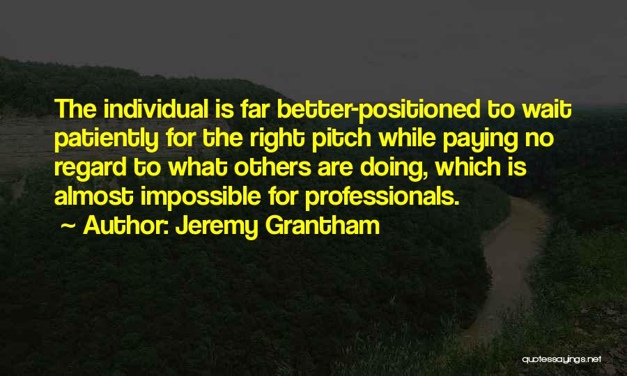 Jeremy Grantham Quotes: The Individual Is Far Better-positioned To Wait Patiently For The Right Pitch While Paying No Regard To What Others Are