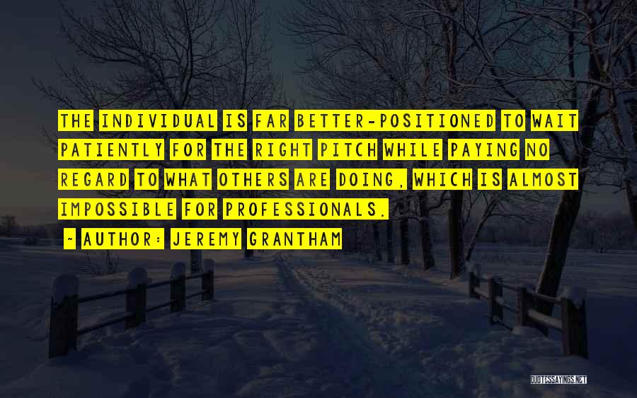 Jeremy Grantham Quotes: The Individual Is Far Better-positioned To Wait Patiently For The Right Pitch While Paying No Regard To What Others Are