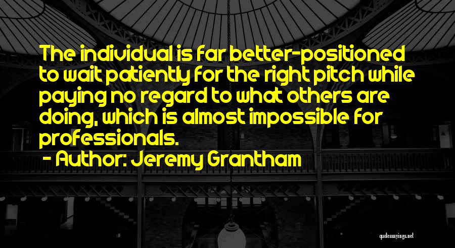 Jeremy Grantham Quotes: The Individual Is Far Better-positioned To Wait Patiently For The Right Pitch While Paying No Regard To What Others Are