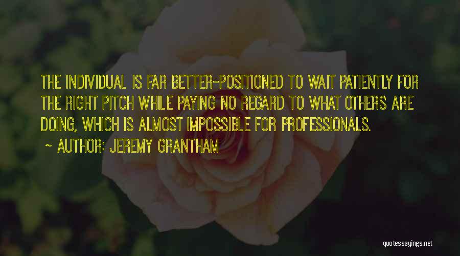 Jeremy Grantham Quotes: The Individual Is Far Better-positioned To Wait Patiently For The Right Pitch While Paying No Regard To What Others Are