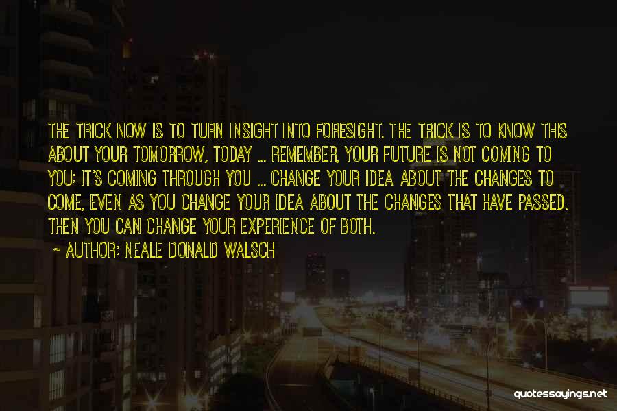 Neale Donald Walsch Quotes: The Trick Now Is To Turn Insight Into Foresight. The Trick Is To Know This About Your Tomorrow, Today ...