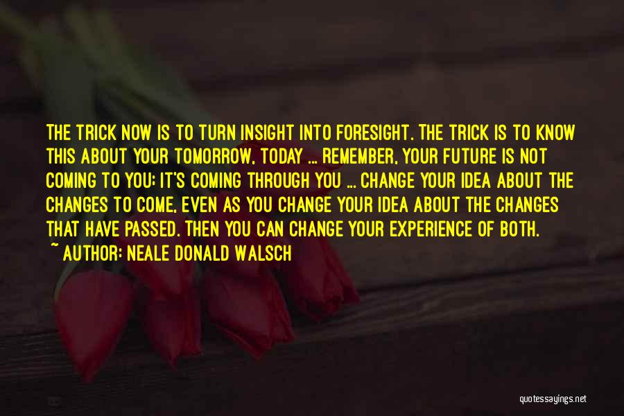 Neale Donald Walsch Quotes: The Trick Now Is To Turn Insight Into Foresight. The Trick Is To Know This About Your Tomorrow, Today ...