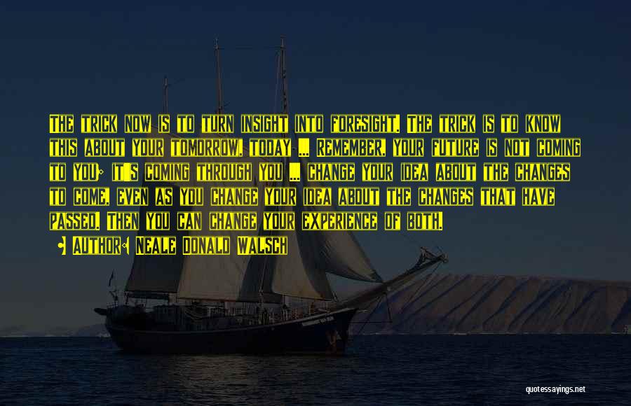 Neale Donald Walsch Quotes: The Trick Now Is To Turn Insight Into Foresight. The Trick Is To Know This About Your Tomorrow, Today ...