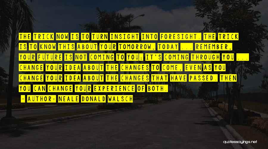 Neale Donald Walsch Quotes: The Trick Now Is To Turn Insight Into Foresight. The Trick Is To Know This About Your Tomorrow, Today ...