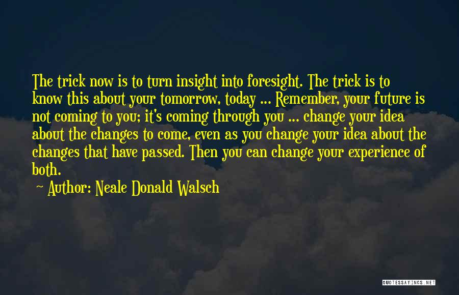 Neale Donald Walsch Quotes: The Trick Now Is To Turn Insight Into Foresight. The Trick Is To Know This About Your Tomorrow, Today ...