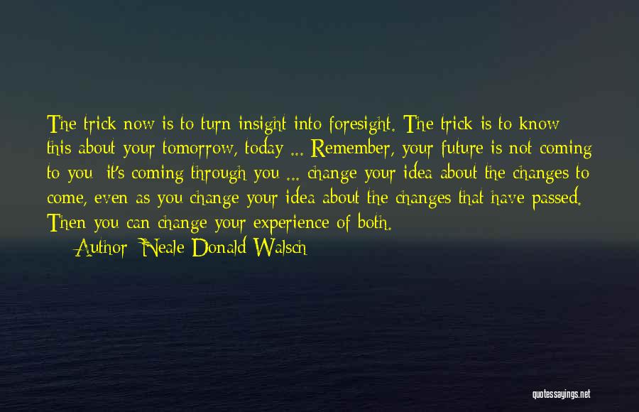 Neale Donald Walsch Quotes: The Trick Now Is To Turn Insight Into Foresight. The Trick Is To Know This About Your Tomorrow, Today ...