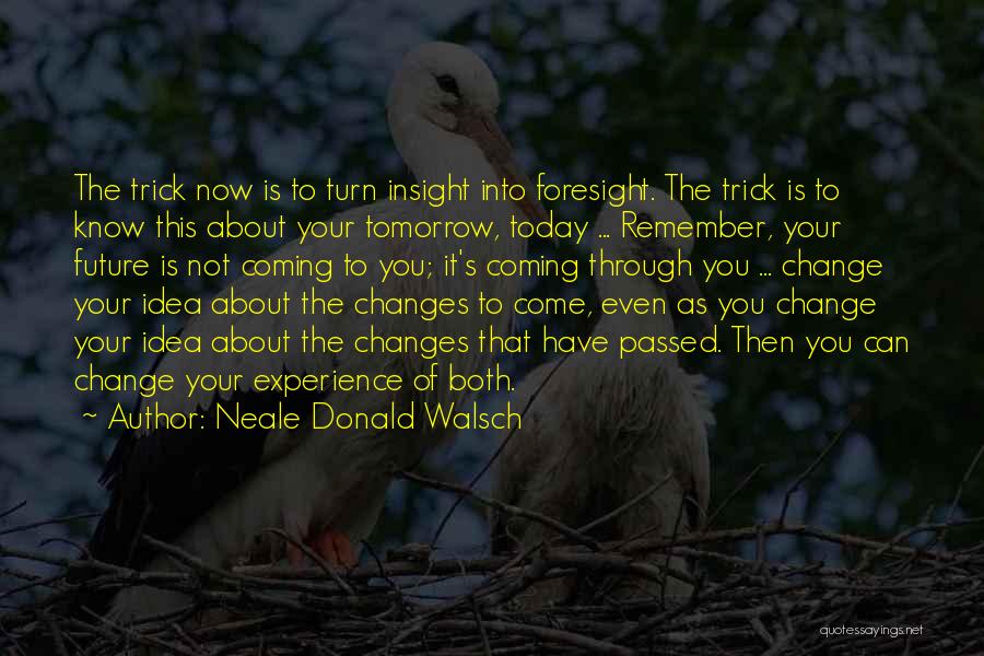 Neale Donald Walsch Quotes: The Trick Now Is To Turn Insight Into Foresight. The Trick Is To Know This About Your Tomorrow, Today ...