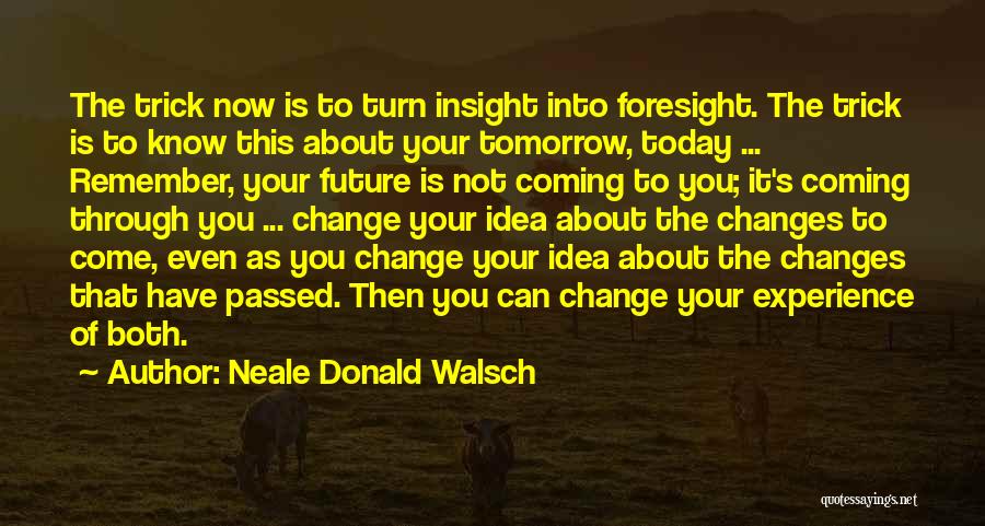 Neale Donald Walsch Quotes: The Trick Now Is To Turn Insight Into Foresight. The Trick Is To Know This About Your Tomorrow, Today ...