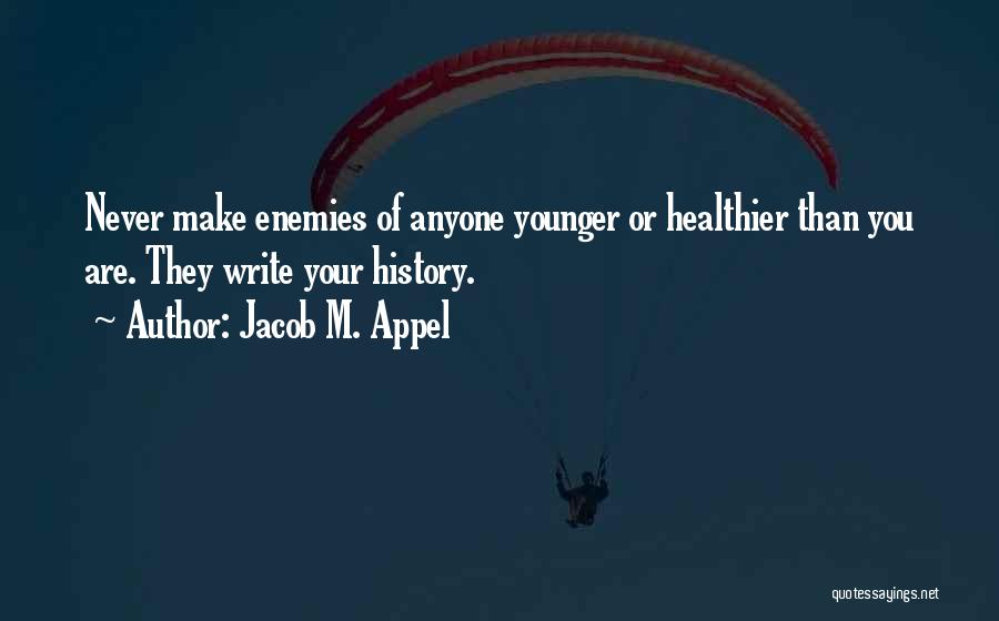 Jacob M. Appel Quotes: Never Make Enemies Of Anyone Younger Or Healthier Than You Are. They Write Your History.