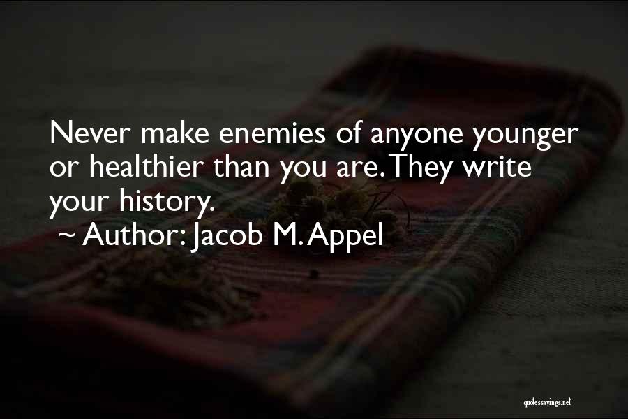 Jacob M. Appel Quotes: Never Make Enemies Of Anyone Younger Or Healthier Than You Are. They Write Your History.