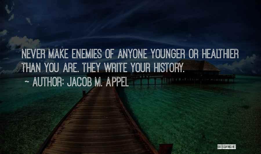 Jacob M. Appel Quotes: Never Make Enemies Of Anyone Younger Or Healthier Than You Are. They Write Your History.