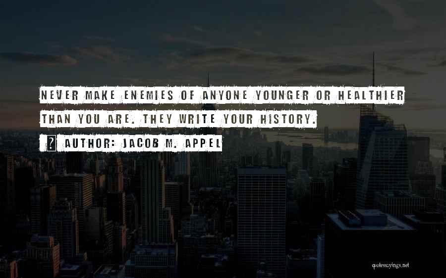 Jacob M. Appel Quotes: Never Make Enemies Of Anyone Younger Or Healthier Than You Are. They Write Your History.