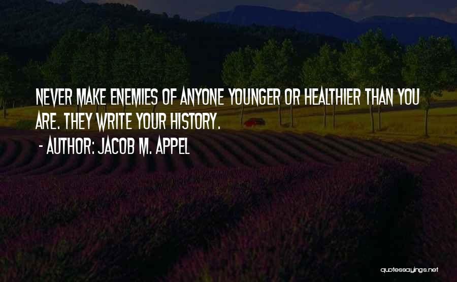 Jacob M. Appel Quotes: Never Make Enemies Of Anyone Younger Or Healthier Than You Are. They Write Your History.