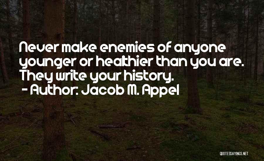 Jacob M. Appel Quotes: Never Make Enemies Of Anyone Younger Or Healthier Than You Are. They Write Your History.