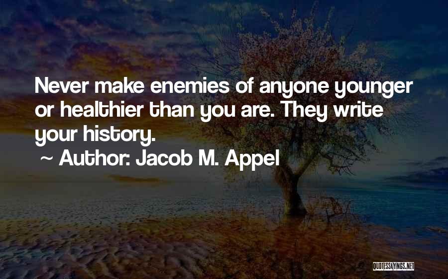 Jacob M. Appel Quotes: Never Make Enemies Of Anyone Younger Or Healthier Than You Are. They Write Your History.