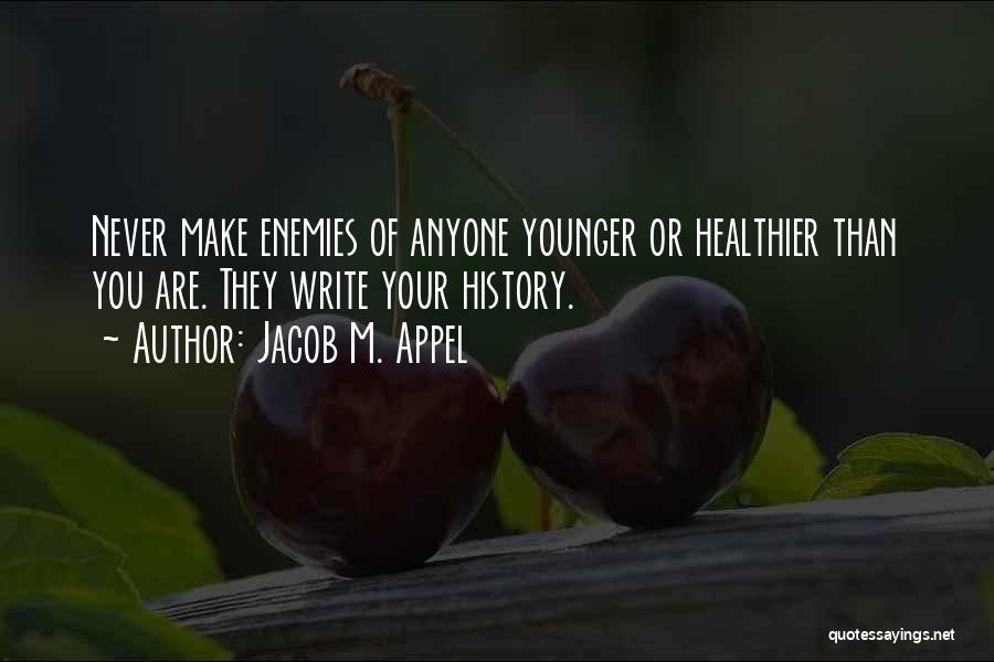 Jacob M. Appel Quotes: Never Make Enemies Of Anyone Younger Or Healthier Than You Are. They Write Your History.