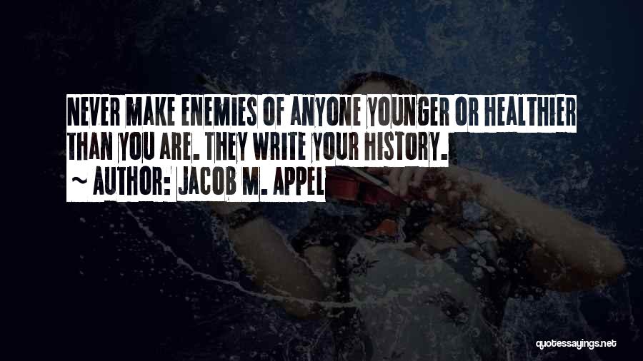 Jacob M. Appel Quotes: Never Make Enemies Of Anyone Younger Or Healthier Than You Are. They Write Your History.