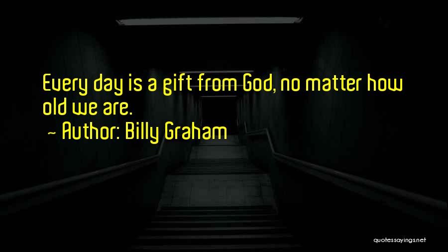 Billy Graham Quotes: Every Day Is A Gift From God, No Matter How Old We Are.