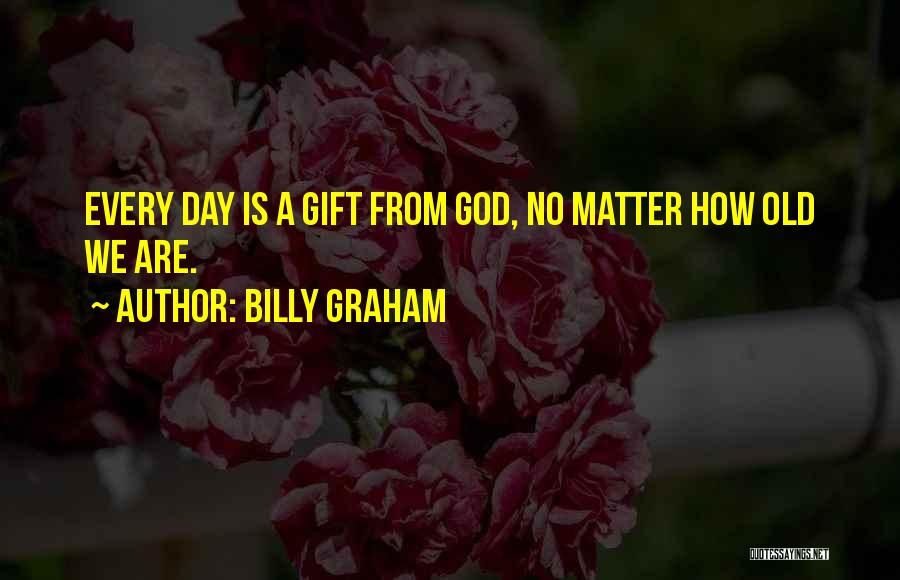Billy Graham Quotes: Every Day Is A Gift From God, No Matter How Old We Are.