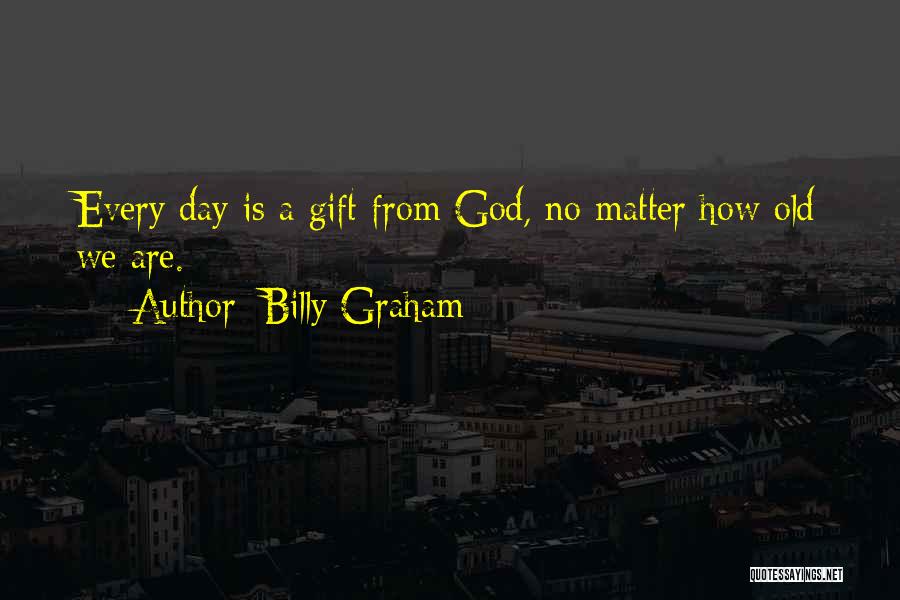 Billy Graham Quotes: Every Day Is A Gift From God, No Matter How Old We Are.