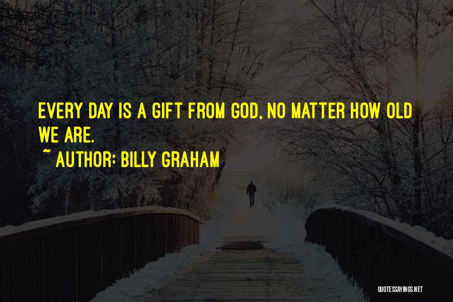 Billy Graham Quotes: Every Day Is A Gift From God, No Matter How Old We Are.